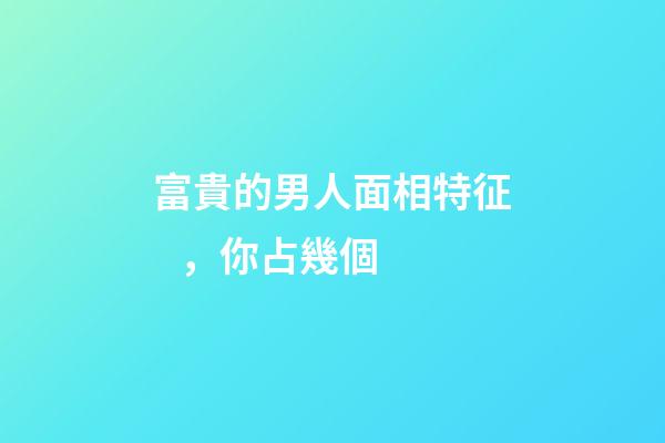 富貴的男人面相特征，你占幾個